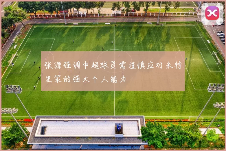 张源强调中超球员需谨慎应对米特里策的强大个人能力